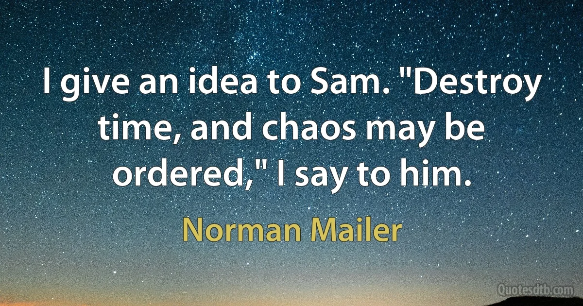 I give an idea to Sam. "Destroy time, and chaos may be ordered," I say to him. (Norman Mailer)