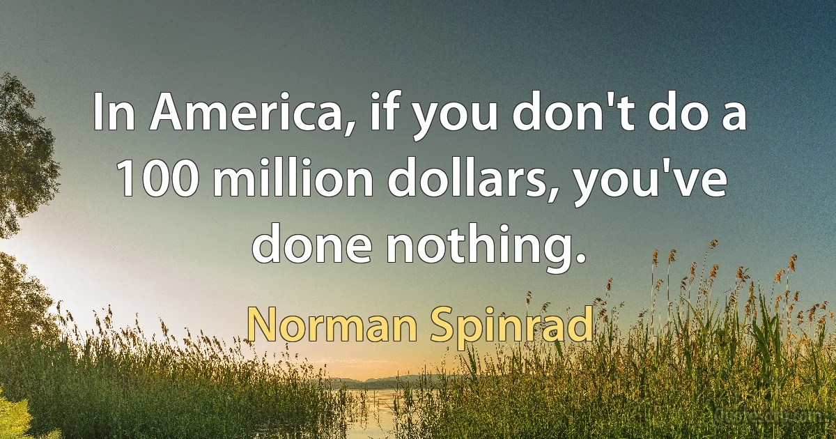 In America, if you don't do a 100 million dollars, you've done nothing. (Norman Spinrad)