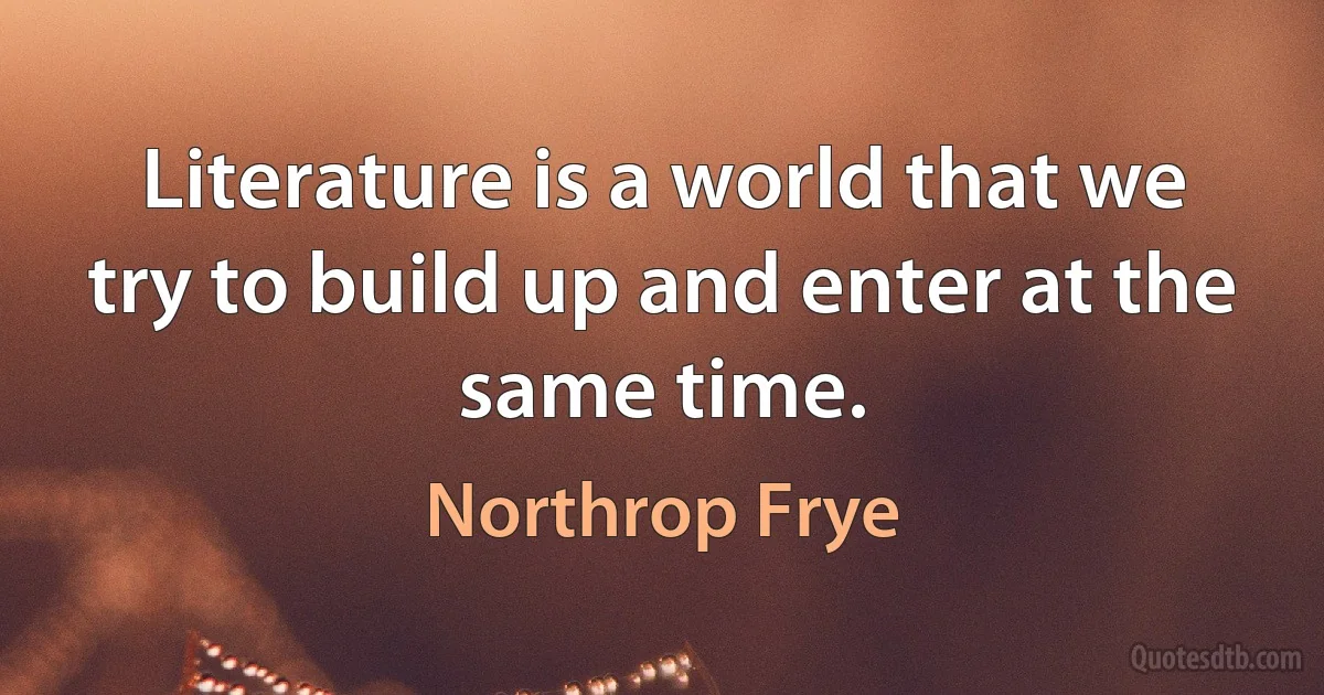 Literature is a world that we try to build up and enter at the same time. (Northrop Frye)