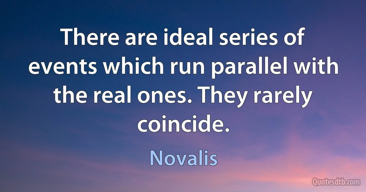 There are ideal series of events which run parallel with the real ones. They rarely coincide. (Novalis)