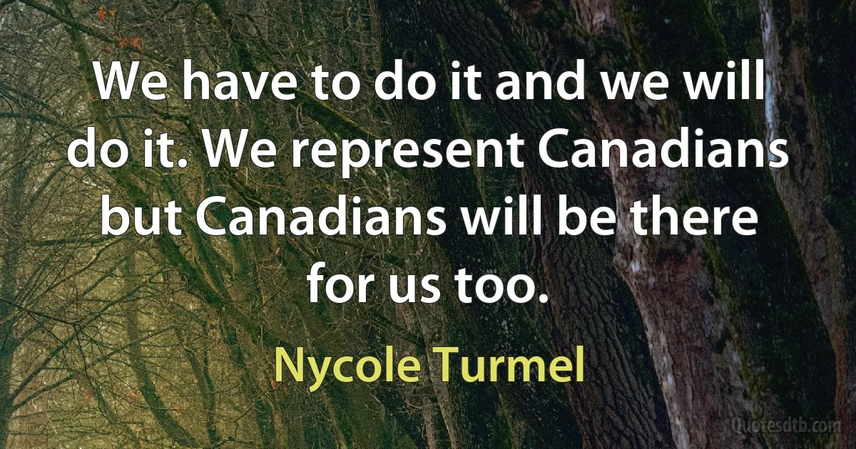 We have to do it and we will do it. We represent Canadians but Canadians will be there for us too. (Nycole Turmel)