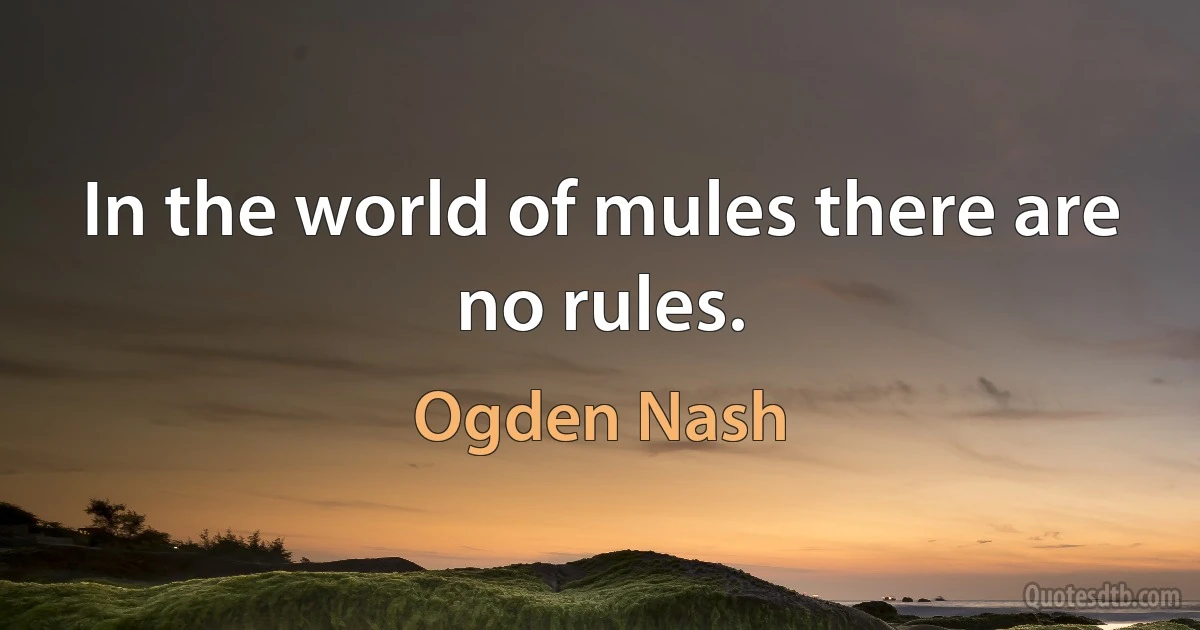 In the world of mules there are no rules. (Ogden Nash)