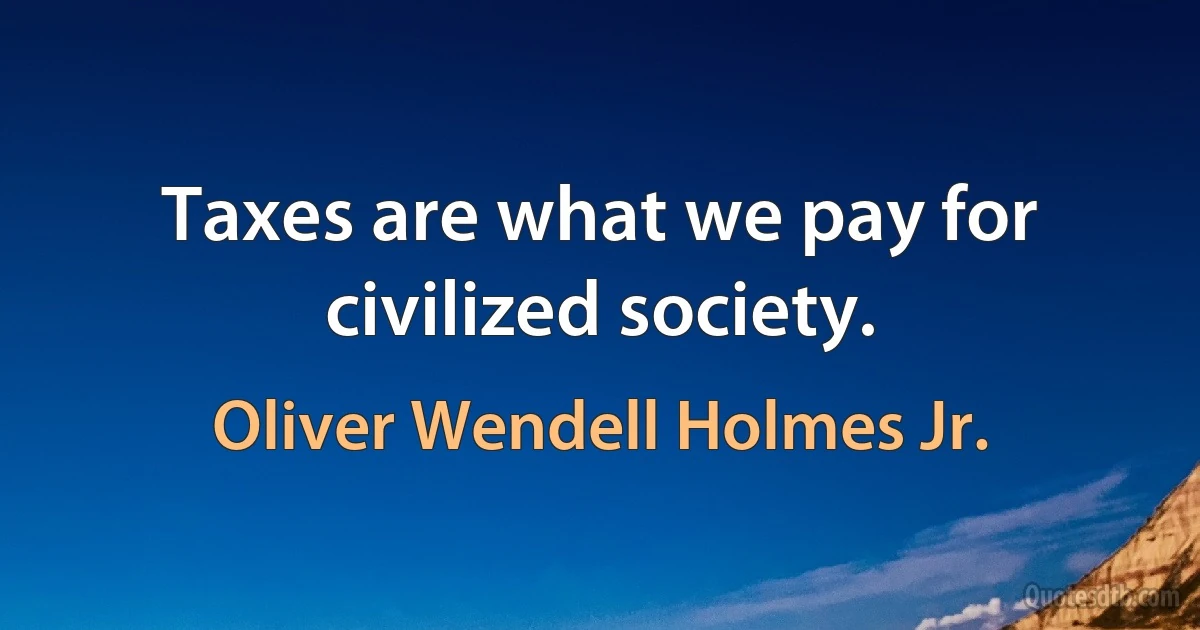 Taxes are what we pay for civilized society. (Oliver Wendell Holmes Jr.)