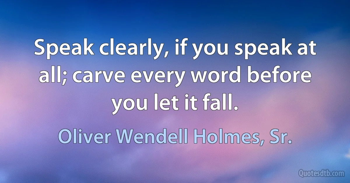 Speak clearly, if you speak at all; carve every word before you let it fall. (Oliver Wendell Holmes, Sr.)