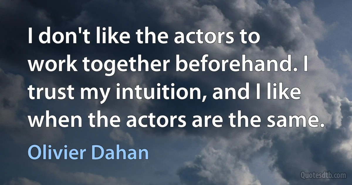 I don't like the actors to work together beforehand. I trust my intuition, and I like when the actors are the same. (Olivier Dahan)