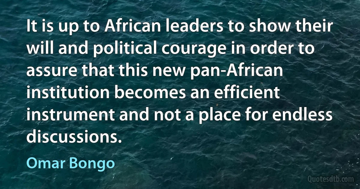 It is up to African leaders to show their will and political courage in order to assure that this new pan-African institution becomes an efficient instrument and not a place for endless discussions. (Omar Bongo)