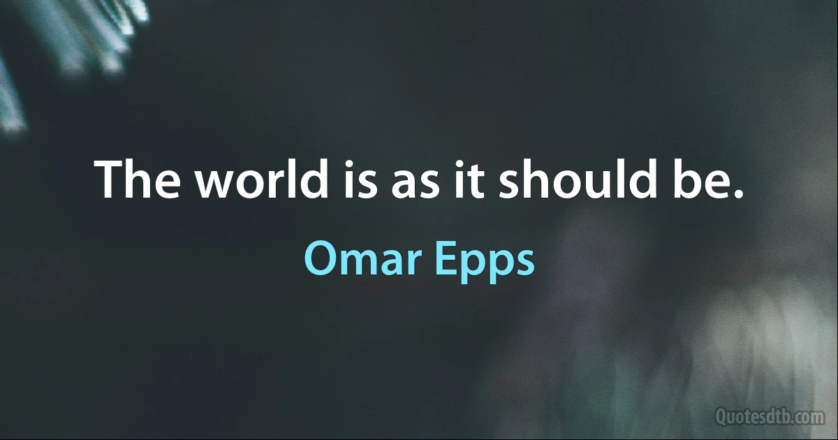 The world is as it should be. (Omar Epps)