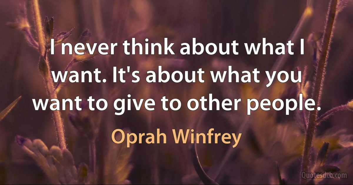 I never think about what I want. It's about what you want to give to other people. (Oprah Winfrey)