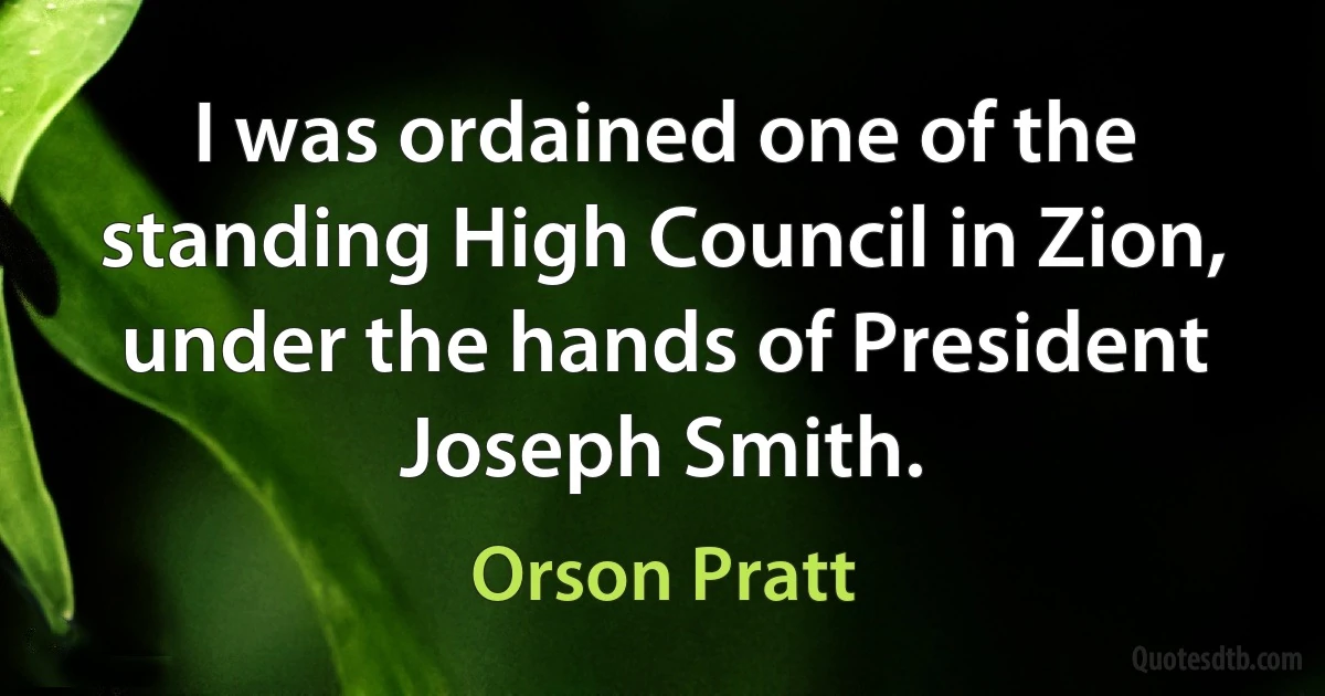 I was ordained one of the standing High Council in Zion, under the hands of President Joseph Smith. (Orson Pratt)