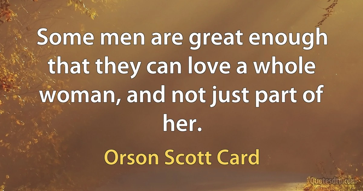 Some men are great enough that they can love a whole woman, and not just part of her. (Orson Scott Card)