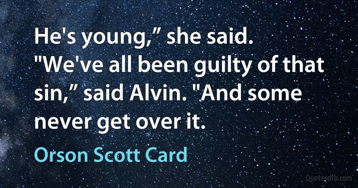 He's young,” she said.
"We've all been guilty of that sin,” said Alvin. "And some never get over it. (Orson Scott Card)