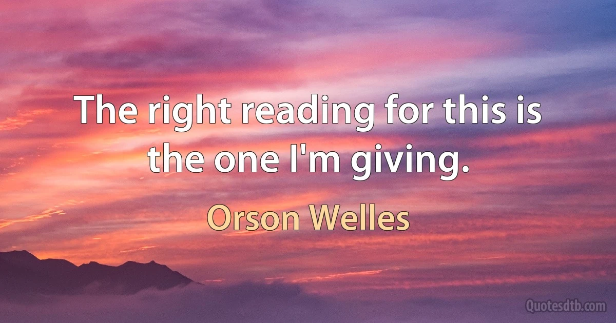 The right reading for this is the one I'm giving. (Orson Welles)