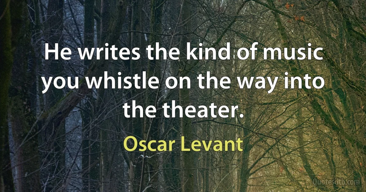 He writes the kind of music you whistle on the way into the theater. (Oscar Levant)