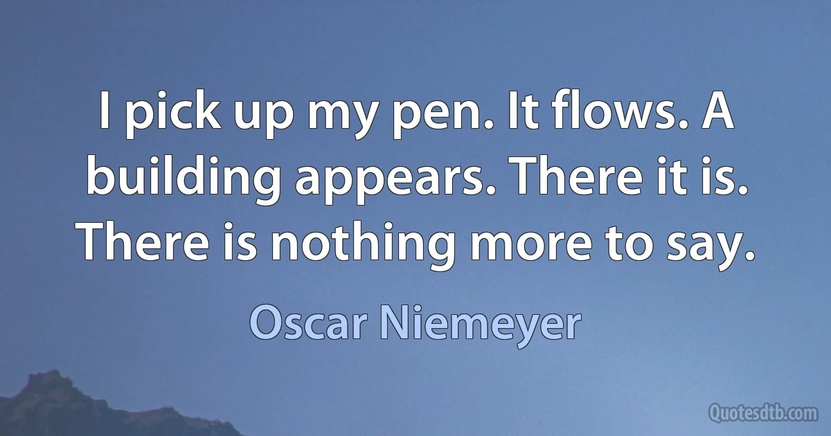 I pick up my pen. It flows. A building appears. There it is. There is nothing more to say. (Oscar Niemeyer)