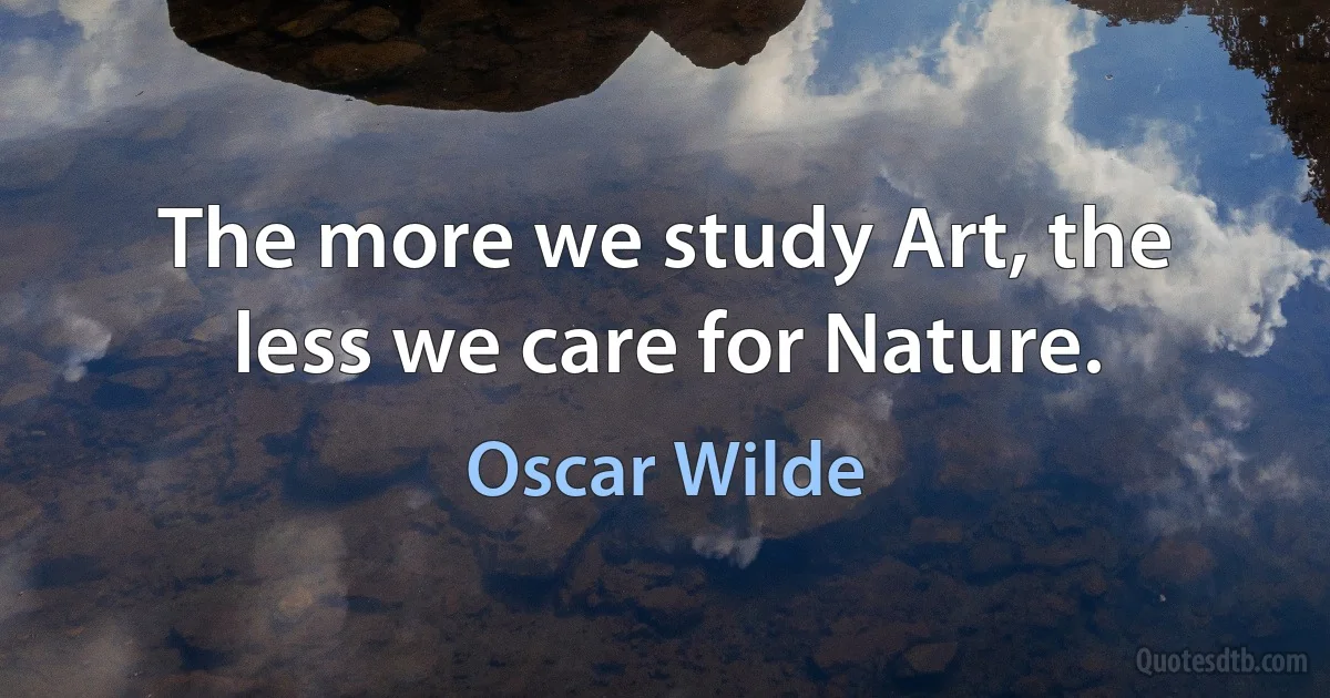 The more we study Art, the less we care for Nature. (Oscar Wilde)