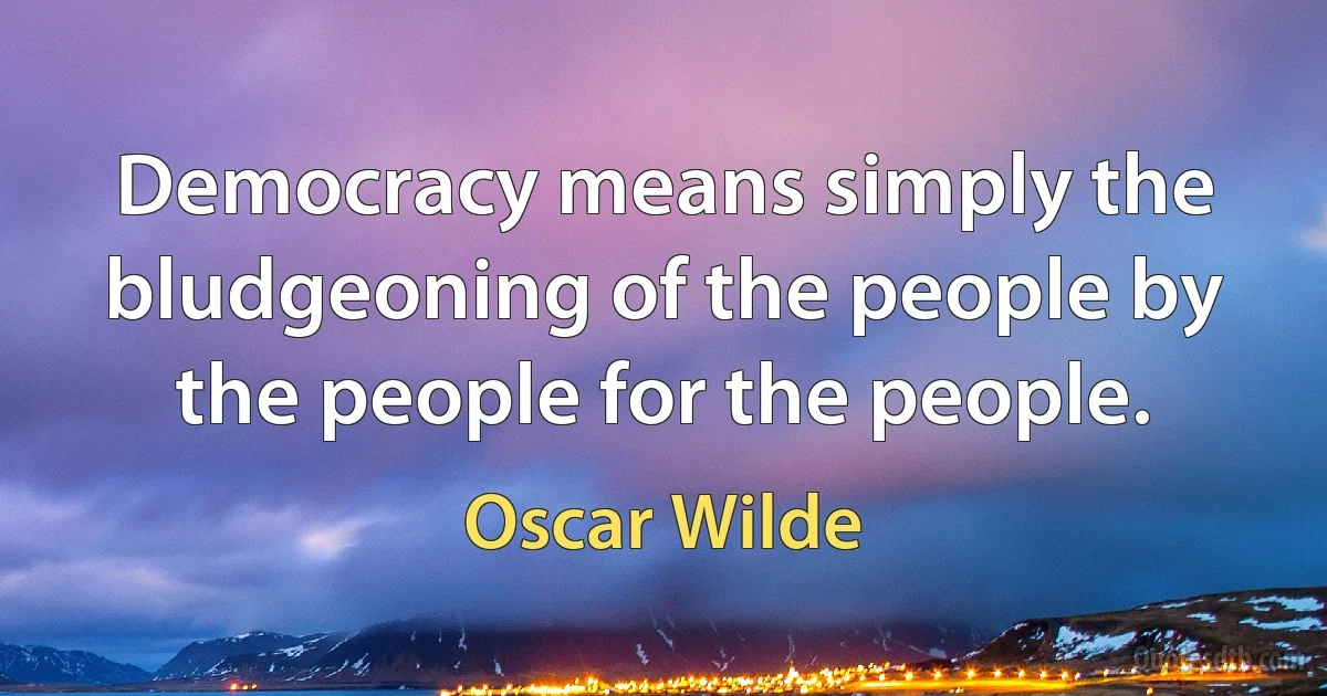 Democracy means simply the bludgeoning of the people by the people for the people. (Oscar Wilde)