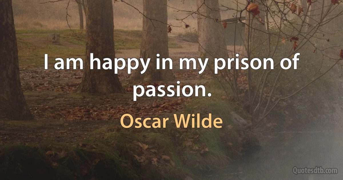 I am happy in my prison of passion. (Oscar Wilde)