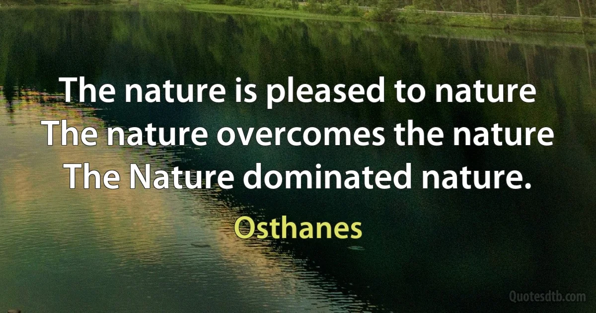 The nature is pleased to nature
The nature overcomes the nature
The Nature dominated nature. (Osthanes)