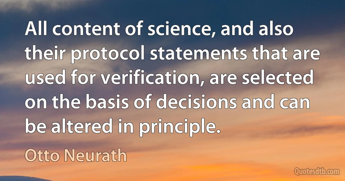 All content of science, and also their protocol statements that are used for verification, are selected on the basis of decisions and can be altered in principle. (Otto Neurath)