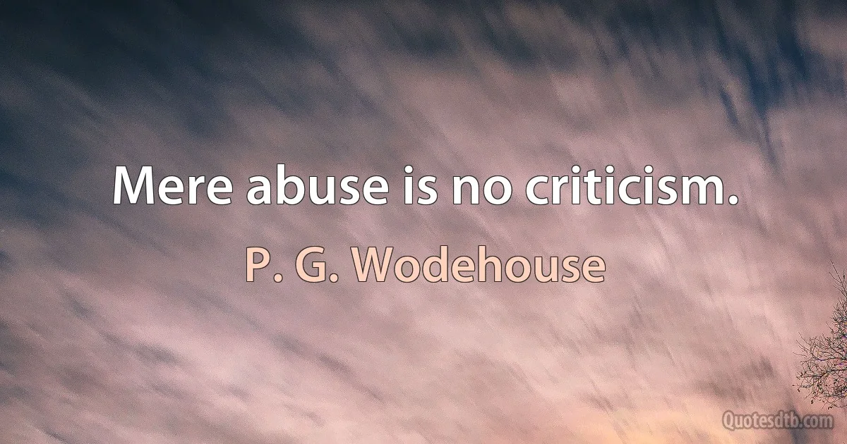 Mere abuse is no criticism. (P. G. Wodehouse)