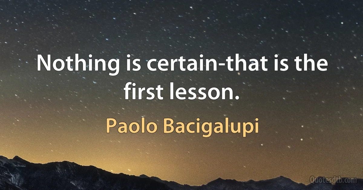 Nothing is certain-that is the first lesson. (Paolo Bacigalupi)