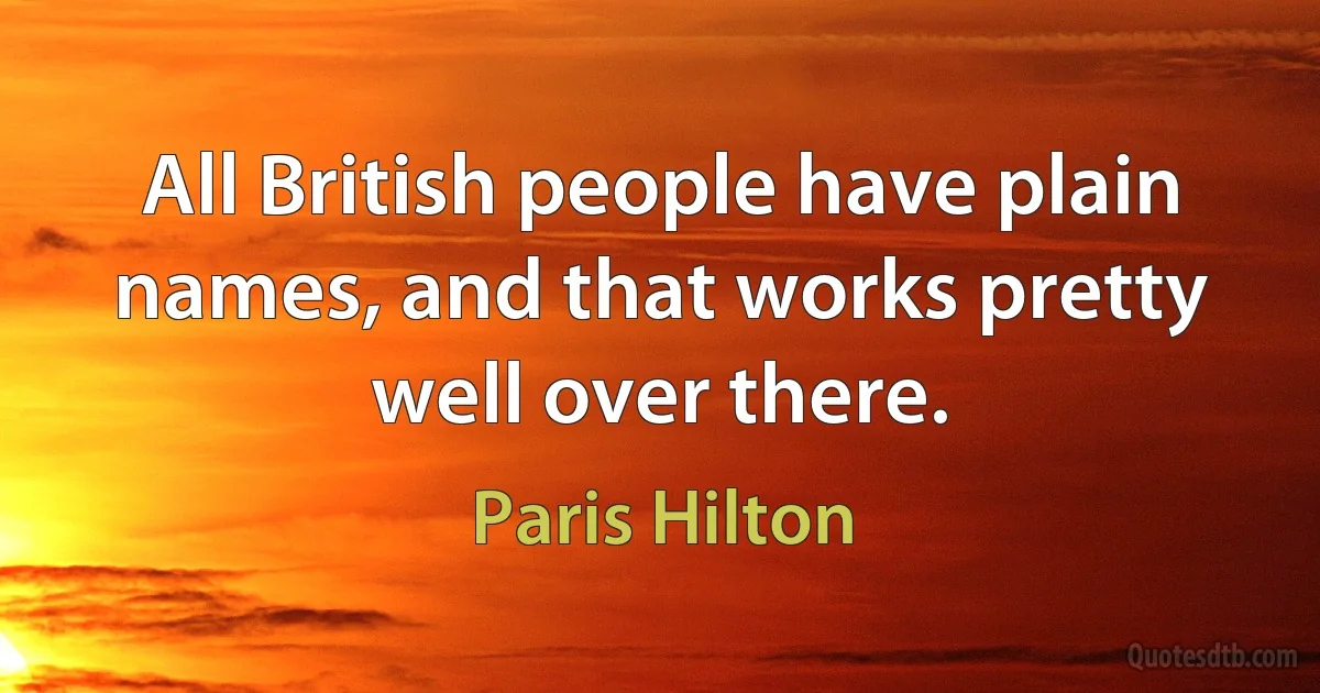 All British people have plain names, and that works pretty well over there. (Paris Hilton)