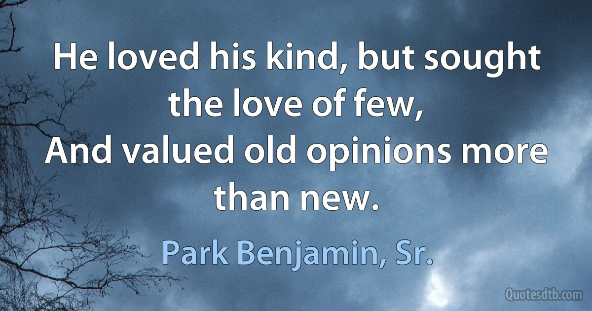 He loved his kind, but sought the love of few,
And valued old opinions more than new. (Park Benjamin, Sr.)