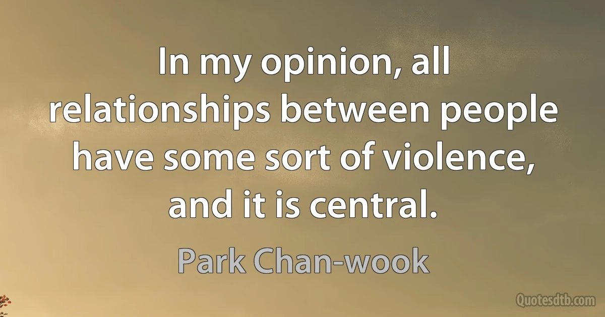 In my opinion, all relationships between people have some sort of violence, and it is central. (Park Chan-wook)