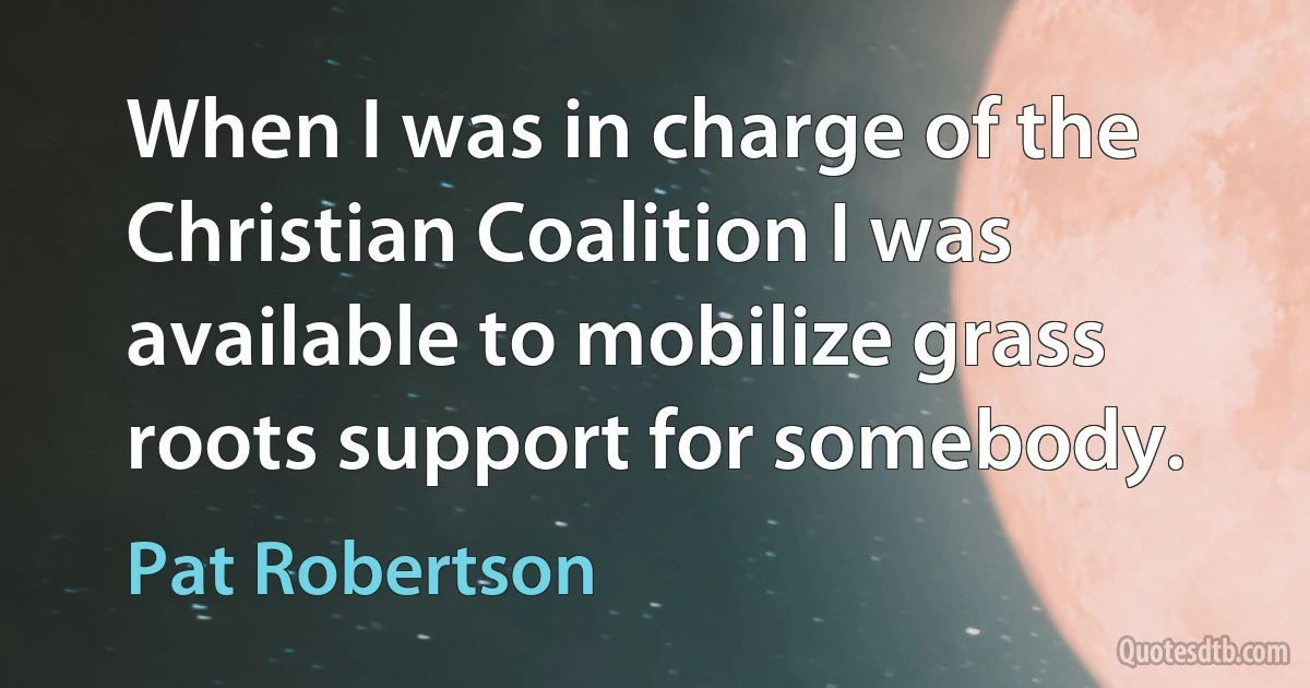 When I was in charge of the Christian Coalition I was available to mobilize grass roots support for somebody. (Pat Robertson)