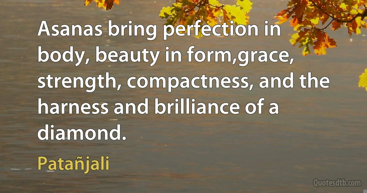 Asanas bring perfection in body, beauty in form,grace, strength, compactness, and the harness and brilliance of a diamond. (Patañjali)