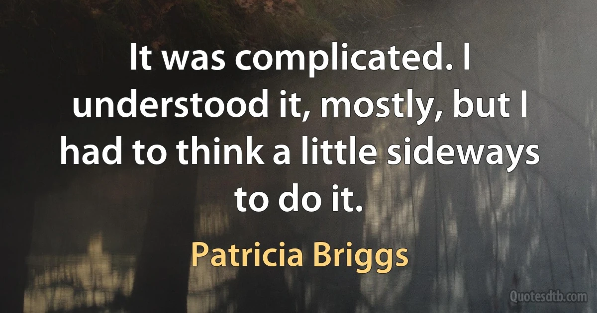 It was complicated. I understood it, mostly, but I had to think a little sideways to do it. (Patricia Briggs)