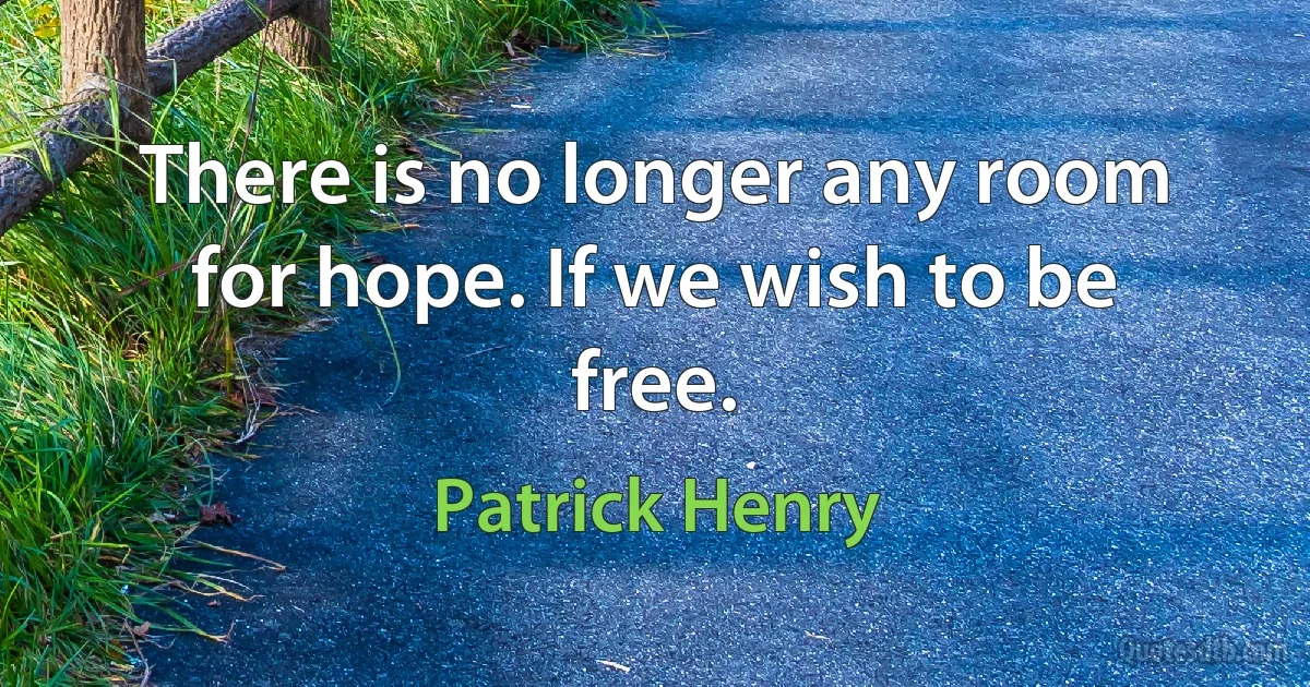 There is no longer any room for hope. If we wish to be free. (Patrick Henry)