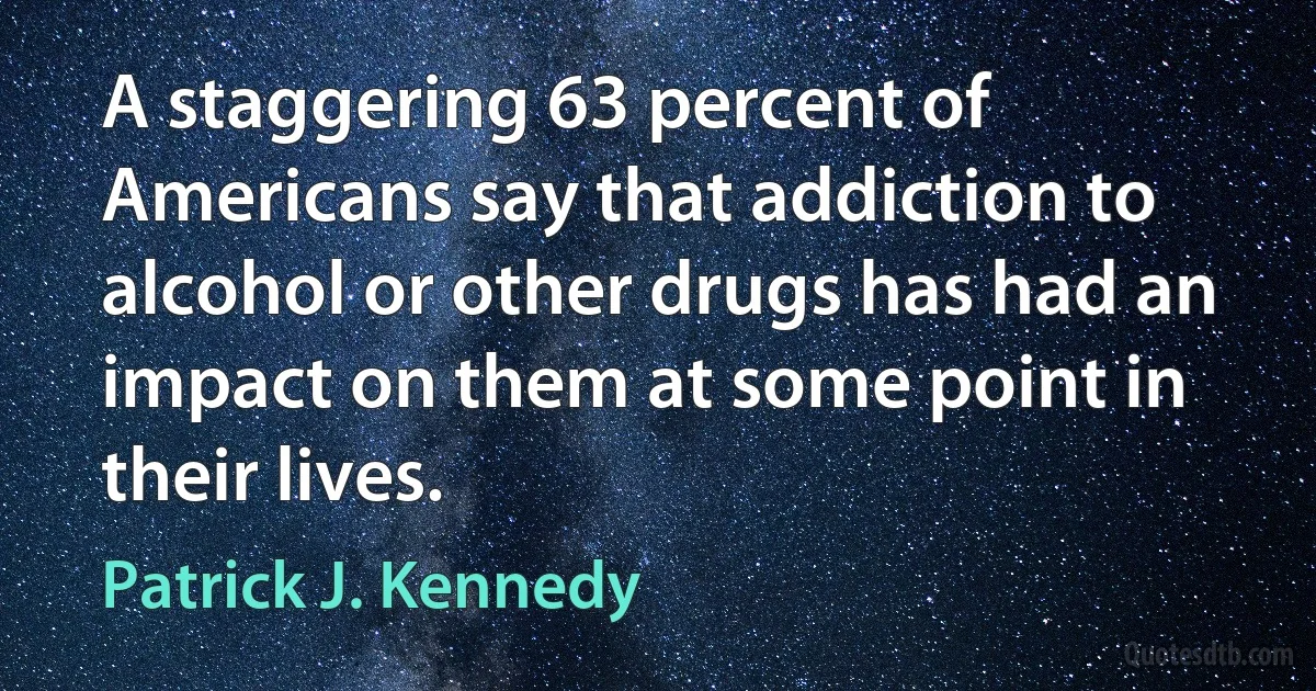 A staggering 63 percent of Americans say that addiction to alcohol or other drugs has had an impact on them at some point in their lives. (Patrick J. Kennedy)