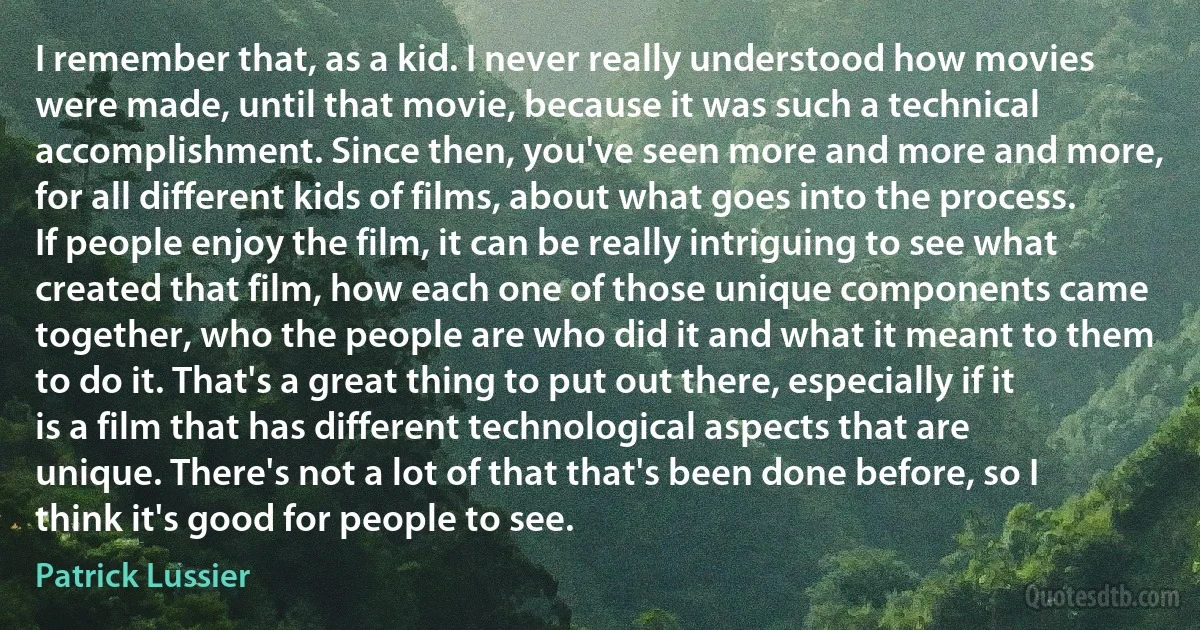 I remember that, as a kid. I never really understood how movies were made, until that movie, because it was such a technical accomplishment. Since then, you've seen more and more and more, for all different kids of films, about what goes into the process. If people enjoy the film, it can be really intriguing to see what created that film, how each one of those unique components came together, who the people are who did it and what it meant to them to do it. That's a great thing to put out there, especially if it is a film that has different technological aspects that are unique. There's not a lot of that that's been done before, so I think it's good for people to see. (Patrick Lussier)