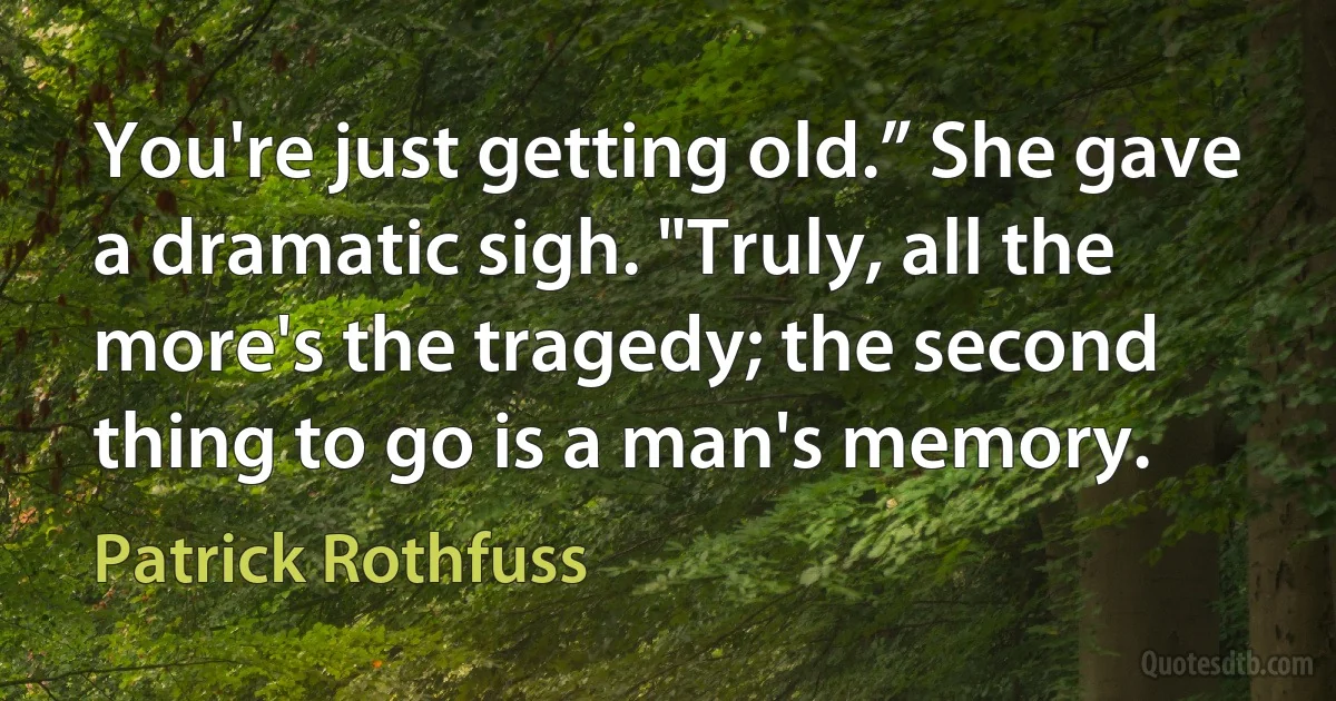 You're just getting old.” She gave a dramatic sigh. "Truly, all the more's the tragedy; the second thing to go is a man's memory. (Patrick Rothfuss)