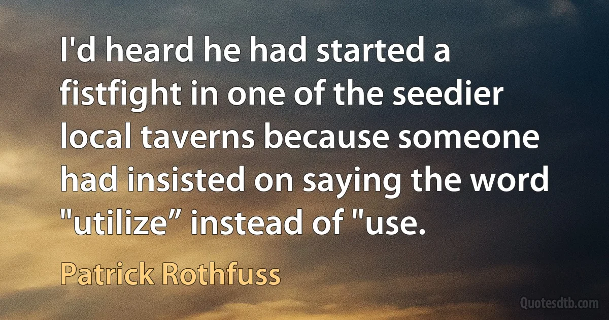 I'd heard he had started a fistfight in one of the seedier local taverns because someone had insisted on saying the word "utilize” instead of "use. (Patrick Rothfuss)