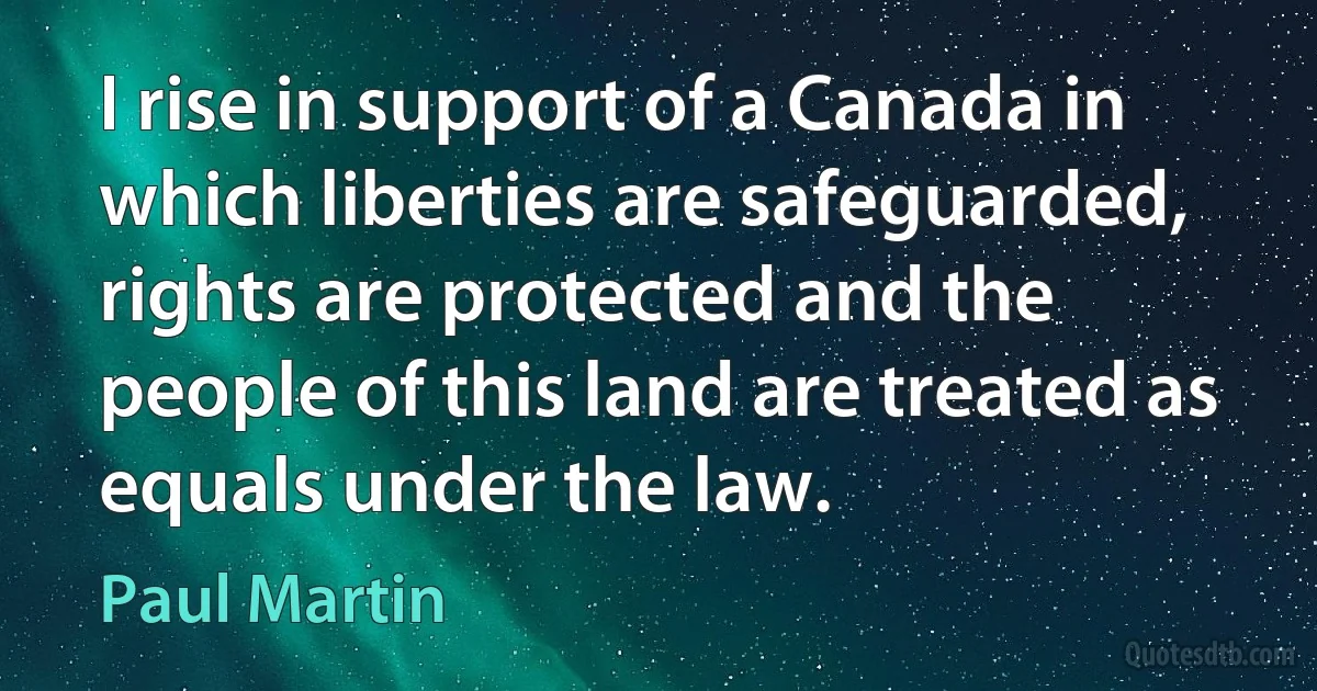 I rise in support of a Canada in which liberties are safeguarded, rights are protected and the people of this land are treated as equals under the law. (Paul Martin)