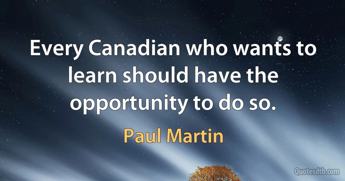 Every Canadian who wants to learn should have the opportunity to do so. (Paul Martin)