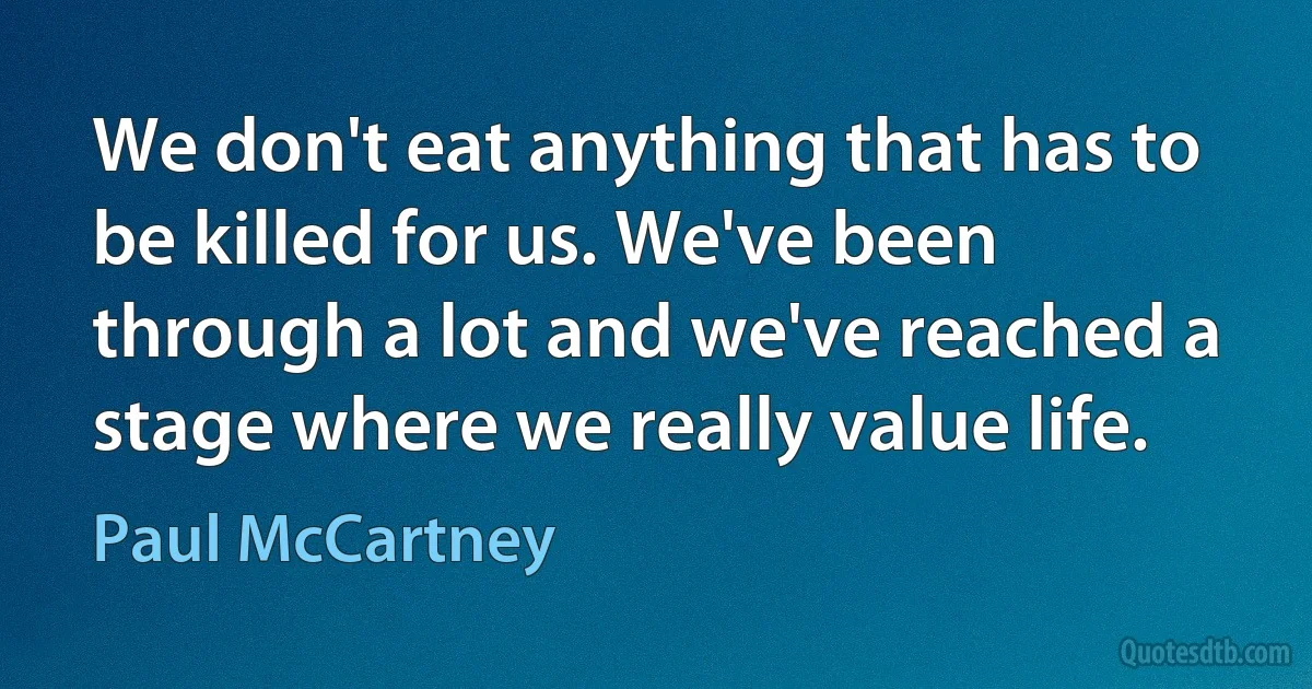 We don't eat anything that has to be killed for us. We've been through a lot and we've reached a stage where we really value life. (Paul McCartney)