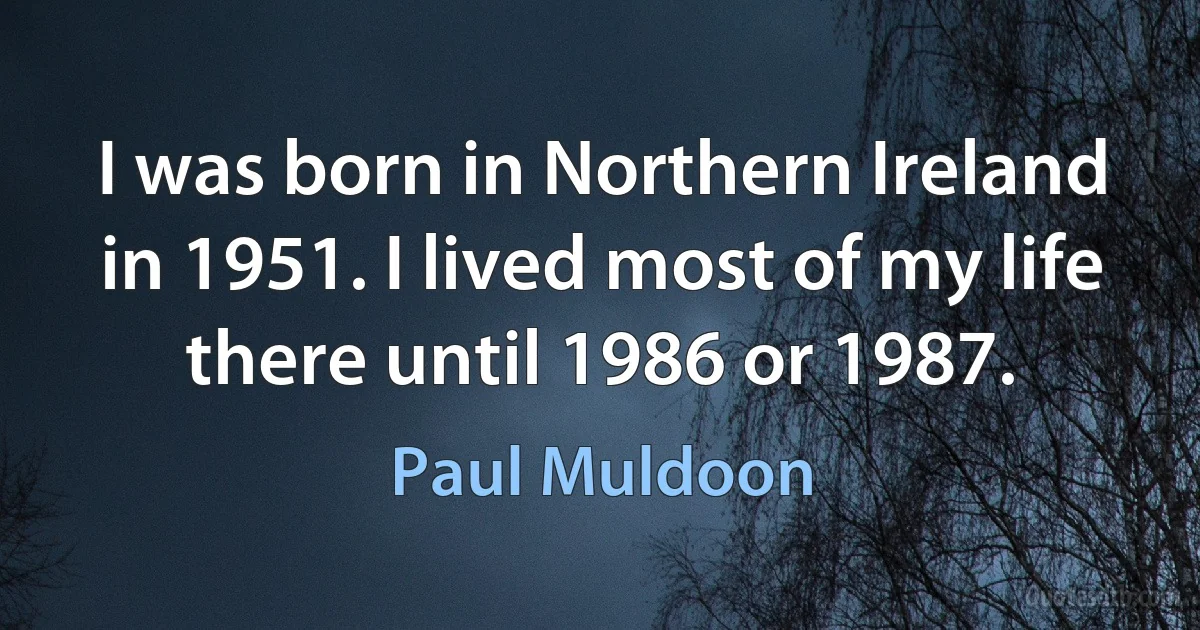 I was born in Northern Ireland in 1951. I lived most of my life there until 1986 or 1987. (Paul Muldoon)