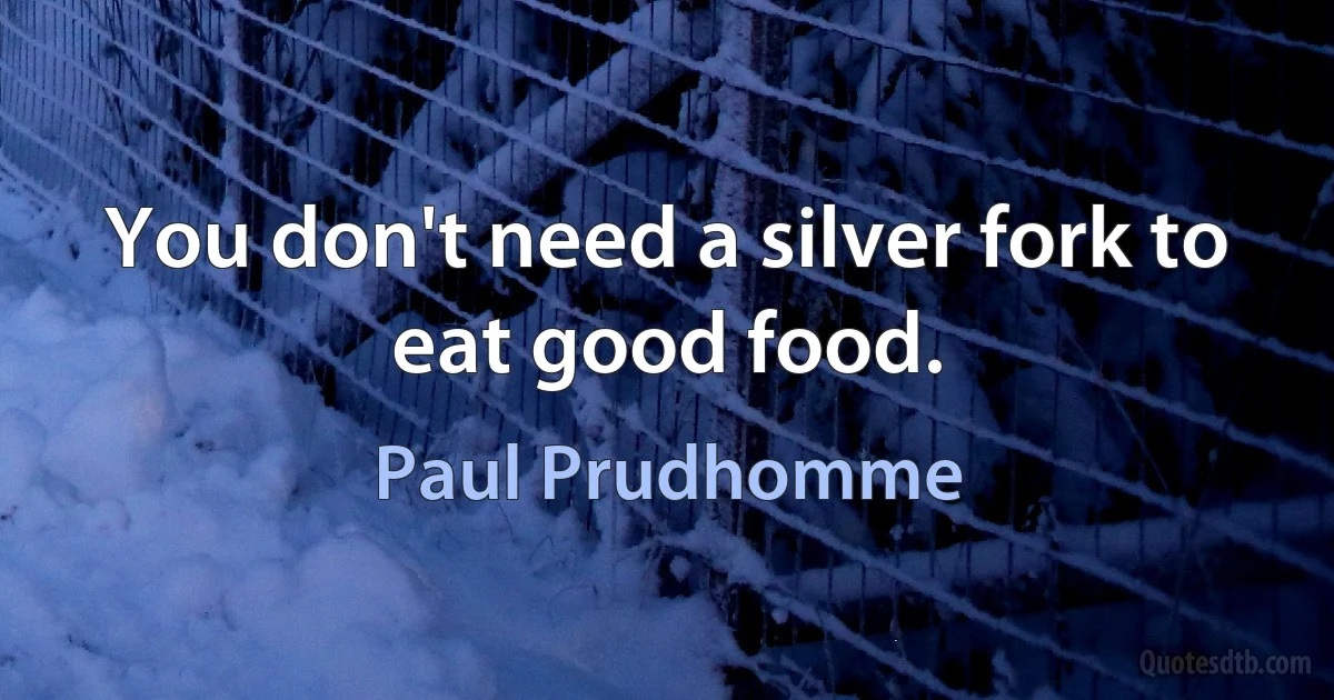 You don't need a silver fork to eat good food. (Paul Prudhomme)