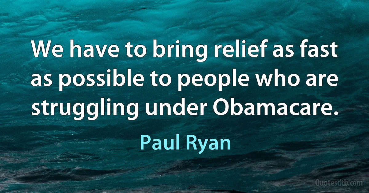 We have to bring relief as fast as possible to people who are struggling under Obamacare. (Paul Ryan)