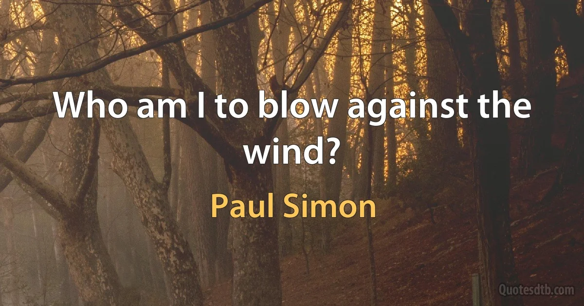 Who am I to blow against the wind? (Paul Simon)