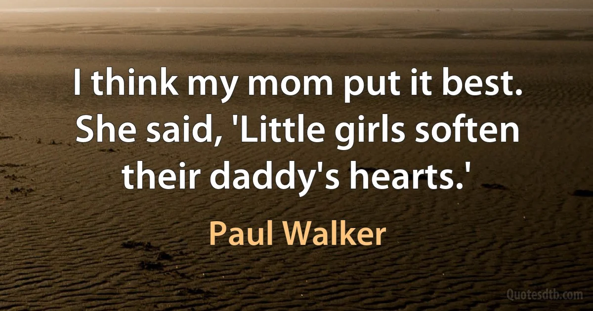 I think my mom put it best. She said, 'Little girls soften their daddy's hearts.' (Paul Walker)