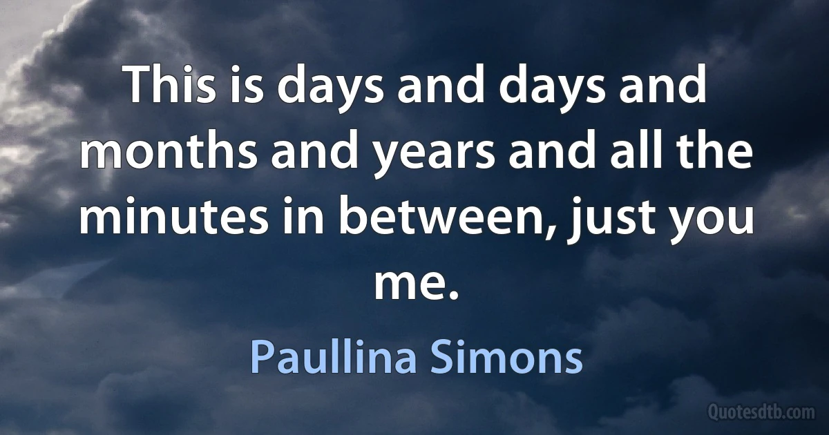 This is days and days and months and years and all the minutes in between, just you me. (Paullina Simons)