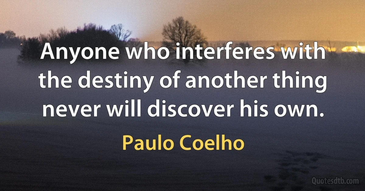 Anyone who interferes with the destiny of another thing never will discover his own. (Paulo Coelho)