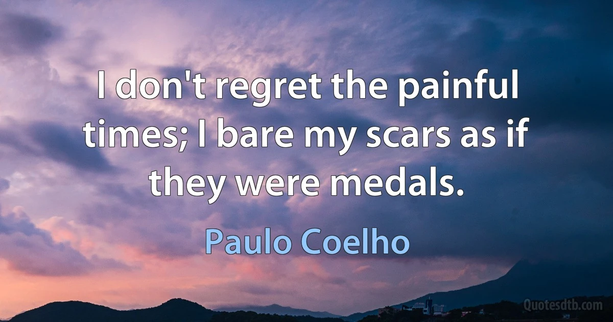 I don't regret the painful times; I bare my scars as if they were medals. (Paulo Coelho)