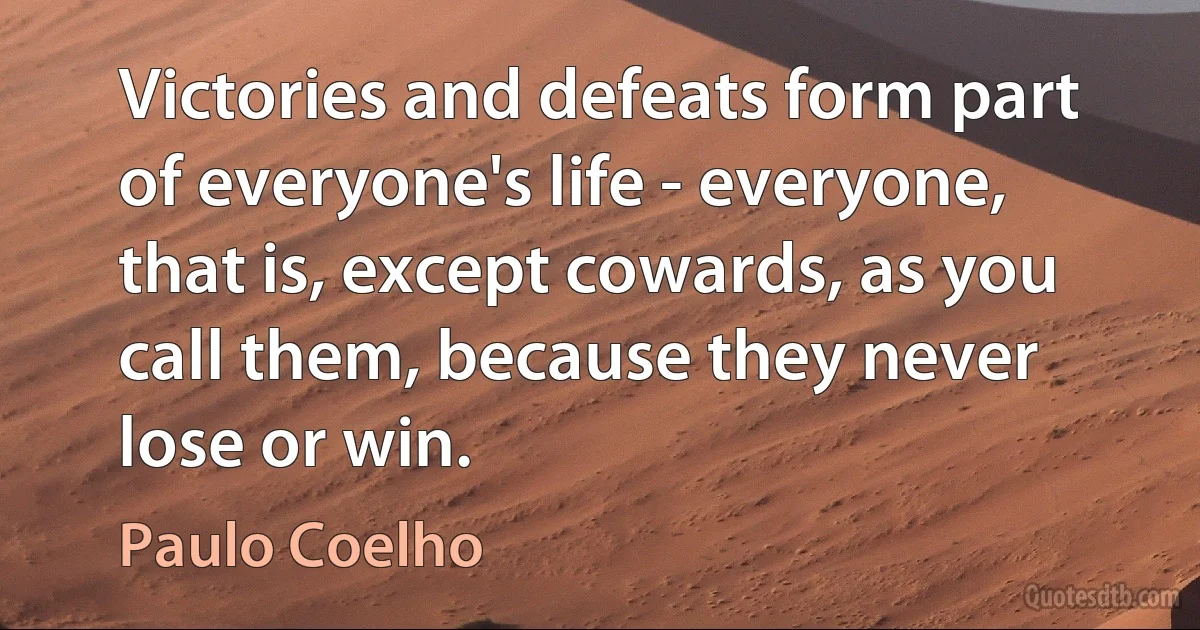 Victories and defeats form part of everyone's life - everyone, that is, except cowards, as you call them, because they never lose or win. (Paulo Coelho)