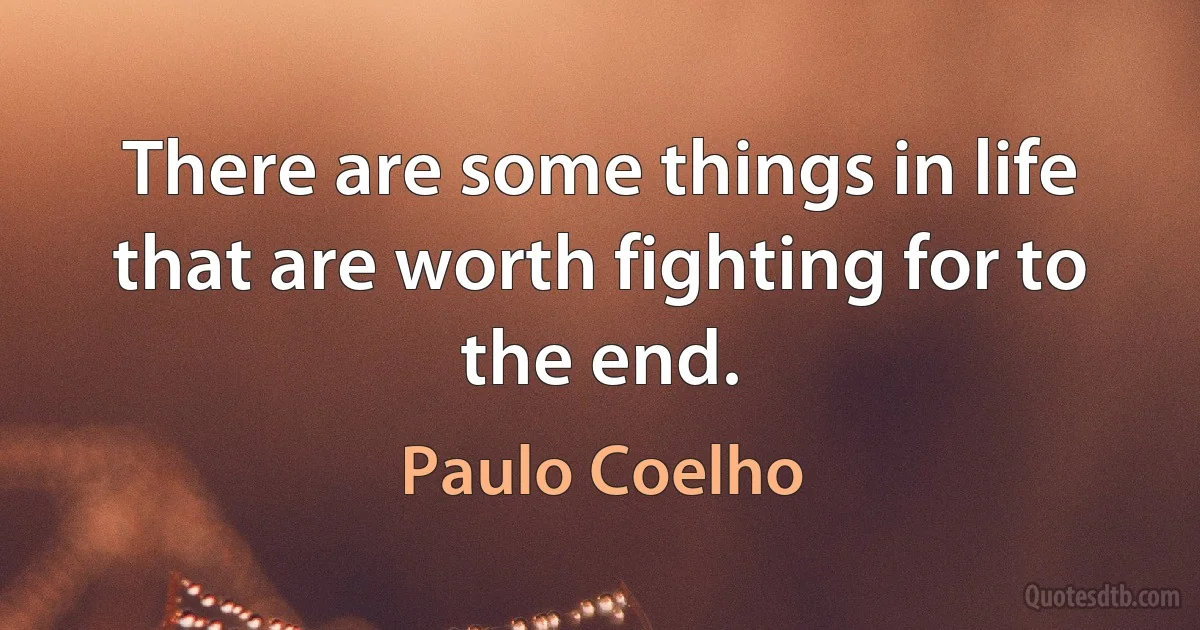 There are some things in life that are worth fighting for to the end. (Paulo Coelho)