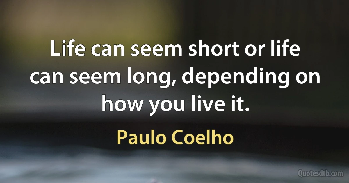 Life can seem short or life can seem long, depending on how you live it. (Paulo Coelho)